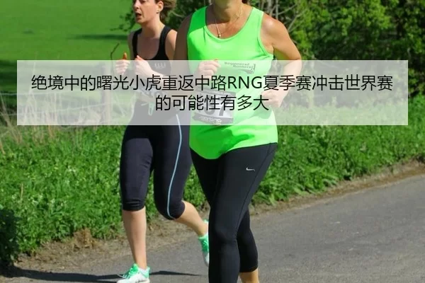 绝境中的曙光小虎重返中路RNG夏季赛冲击世界赛的可能性有多大 - Baowei Sports